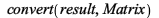 convert(result, Matrix); 