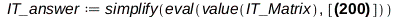 IT_answer := simplify(eval(value(IT_Matrix), [r_[1] = `+`(`-`(`*`(21, `*`(_i))), `-`(`/`(`*`(m[2], `*`(h, `*`(_k))), `*`(`+`(`*`(2, `*`(m[1])), m[2]))))), r_[2] = `+`(`*`(h, `*`(_k)), `-`(`/`(`*`(m[2]...