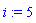 i := 5