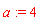 a := 4
