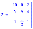 B := Matrix(3, 3, {(1, 1) = 10, (1, 2) = 0, (1, 3) = 2, (2, 1) = 0, (2, 2) = 9, (2, 3) = 4, (3, 1) = 0, (3, 2) = 1/2, (3, 3) = 1})