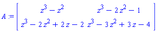A := Matrix(2, 2, {(1, 1) = z^3-z^2, (1, 2) = z^3-2*z^2-1, (2, 1) = z^3-2*z^2+2*z-2, (2, 2) = z^3-3*z^2+3*z-4})
