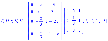 P, U, r, II, K := Matrix(4, 3, {(1, 1) = 0, (1, 2) = -z, (1, 3) = -6, (2, 1) = 0, (2, 2) = z, (2, 3) = 3, (3, 1) = 0, (3, 2) = -2/3, (3, 3) = 1+2*z, (4, 1) = 0, (4, 2) = -1/3, (4, 3) = -1+z}), Matrix(3, 3, {(1, 1) = 1, (1, 2) = 0, (1, 3) = 1, (2, 1) = 1, (2, 2) = 1/3, (2, 3) = 1, (3, 1) = 1, (3, 2) = 0, (3, 3) = 0}), 2, [2, 4], [3]