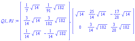 Q1, R1 := Matrix(3, 2, {(1, 1) = (1/7)*sqrt(14), (1, 2) = (1/91)*sqrt(182), (2, 1) = (3/14)*sqrt(14), (2, 2) = (3/182)*sqrt(182), (3, 1) = (1/14)*sqrt(14), (3, 2) = -(1/14)*sqrt(182)}), Matrix(2, 3, {(1, 1) = sqrt(14), (1, 2) = (25/14)*sqrt(14), (1, 3) = -(17/28)*sqrt(14), (2, 1) = 0, (2, 2) = (3/14)*sqrt(182), (2, 3) = (3/28)*sqrt(182)})
