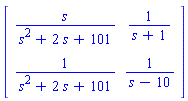 Matrix([[s/(s^2+2*s+101), 1/(s+1)], [1/(s^2+2*s+101), 1/(s-10)]])