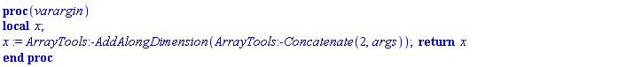 proc (varargin) local x; x := ArrayTools:-AddAlongDimension(ArrayTools:-Concatenate(2, args)); return x end proc
