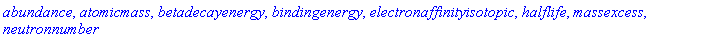 abundance, atomicmass, betadecayenergy, bindingenergy, electronaffinityisotopic, halflife, massexcess, neutronnumber
