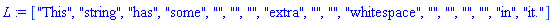 L := ["This", "string", "has", "some", "", "", "", "extra", "", "", "whitespace", "", "", "", "", "in", "it."]