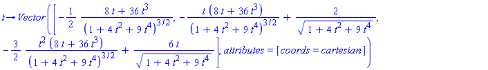 proc (t) options operator, arrow; Vector([-(1/2)*(8*t+36*t^3)/(1+4*t^2+9*t^4)^(3/2), -t*(8*t+36*t^3)/(1+4*t^2+9*t^4)^(3/2)+2/(1+4*t^2+9*t^4)^(1/2), -(3/2)*t^2*(8*t+36*t^3)/(1+4*t^2+9*t^4)^(3/2)+6*t/(1+4*t^2+9*t^4)^(1/2)], attributes = [coords = cartesian]) end proc
