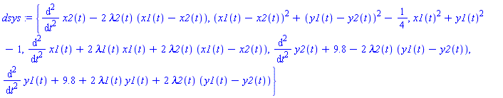 dsys := {diff(x2(t), `$`(t, 2))-2*lambda2(t)*(x1(t)-x2(t)), (x1(t)-x2(t))^2+(y1(t)-y2(t))^2-1/4, x1(t)^2+y1(t)^2-1, diff(x1(t), `$`(t, 2))+2*lambda1(t)*x1(t)+2*lambda2(t)*(x1(t)-x2(t)), diff(y2(t), `$`(t, 2))+9.8-2*lambda2(t)*(y1(t)-y2(t)), diff(y1(t), `$`(t, 2))+9.8+2*lambda1(t)*y1(t)+2*lambda2(t)*(y1(t)-y2(t))}