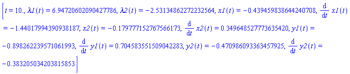 [t = 10., lambda1(t) = 6.94720602090427786, lambda2(t) = -2.53134862272232564, x1(t) = -.439459838644240708, diff(x1(t), t) = -1.44017994390938187, x2(t) = -.179777152767566173, diff(x2(t), t) = .349648527773635420, y1(t) = -.898262239571061993, diff(y1(t), t) = .704583551509042283, y2(t) = -.470986093363457925, diff(y2(t), t) = -.383205034203815853]