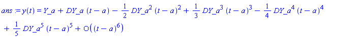 ans := y(t) = series(Y_a+DY_a*(t-a)-((1/2)*DY_a^2)*(t-a)^2+((1/3)*DY_a^3)*(t-a)^3-((1/4)*DY_a^4)*(t-a)^4+((1/5)*DY_a^5)*(t-a)^5+O((t-a)^6),t = a,6)
