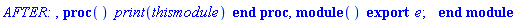 `AFTER: `, proc () print(thismodule) end proc, module () export e; end module
