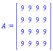 A := Matrix(4, 4, {(1, 1) = 9, (1, 2) = 9, (1, 3) = 9, (1, 4) = 9, (2, 1) = 9, (2, 2) = 9, (2, 3) = 9, (2, 4) = 9, (3, 1) = 9, (3, 2) = 9, (3, 3) = 9, (3, 4) = 9, (4, 1) = 9, (4, 2) = 9, (4, 3) = 9, (4, 4) = 9})
