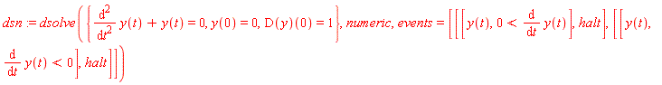 dsn := dsolve({diff(y(t), t, t)+y(t) = 0, y(0) = 0, (D(y))(0) = 1}, numeric, events = [[[y(t), 0 < diff(y(t), t)], halt], [[y(t), diff(y(t), t) < 0], halt]])