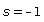 s = -1