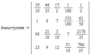 linearsystem := Matrix(4, 5, {(1, 1) = 59/10, (1, 2) = 44/25, (1, 3) = 17/2, (1, 4) = 1/100, (1, 5) = 1/2, (2, 1) = 1, (2, 2) = 0, (2, 3) = 7, (2, 4) = 533/100, (2, 5) = 61/50, (3, 1) = 98, (3, 2) = 21/10, (3, 3) = 3/10, (3, 4) = 7, (3, 5) = 2178/25, (4, 1) = 23, (4, 2) = 9, (4, 3) = 12, (4, 4) = 51/10, (4, 5) = 786/25})