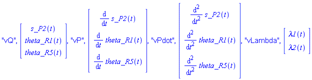 "vQ", Vector(3, {(1) = s_P2(t), (2) = theta_R1(t), (3) = theta_R5(t)}), "vP", Vector(3, {(1) = diff(s_P2(t), t), (2) = diff(theta_R1(t), t), (3) = diff(theta_R5(t), t)}), "vPdot", Vector(3, {(1) = diff(s_P2(t), t, t), (2) = diff(theta_R1(t), t, t), (3) = diff(theta_R5(t), t, t)}), "vLambda", Vector(2, {(1) = lambda1(t), (2) = lambda2(t)})