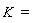 K  =  