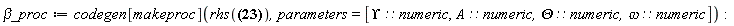 `&beta;_proc` := codegen[makeproc](rhs(beta = (D1*B2-D2*B1)/Delta), parameters = [Upsilon::numeric, A::numeric, Theta::numeric, omega::numeric]):
