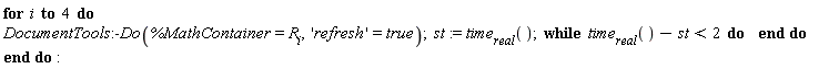 for i to 4 do DocumentTools:-Do(%MathContainer = R[i], 'refresh' = true); st := time[real](); while time[real]()-st < 2 do  end do end do