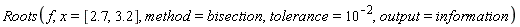Roots(f, x = [2.7, 3.2], method = bisection, tolerance = 10^(-2), output = information)