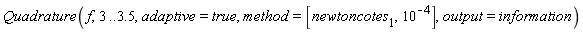 Quadrature(f, 3 .. 3.5, adaptive = true, method = [newtoncotes[1], 10^(-4)], output = information)