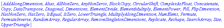 [AddAlongDimension, Alias, AllNonZero, AnyNonZeros, BlockCopy, CircularShift, ComplexAsFloat, Concatenate, Copy, DataTranspose, Diagonal, Dimensions, ElementDivide, ElementMultiply, ElementPower, Fill, FlipDimension, HasNonZero, HasZero, IsEqual, IsZero, LowerTriangle, MultiplyAlongDimension, NumElems, Permute, PermuteInverse, RandomArray, RegularArray, RemoveSingletonDimensions, Replicate, Reshape, SearchArray, Size, UpperTriangle]