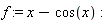 f := x-cos(x)