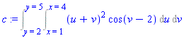 c := Int(Int((u+v)^2*cos(v-2), u = (x = 1) .. (x = 4)), v = (y = 2) .. (y = 5))