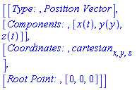 Matrix([[`Type: `, `Position Vector`], [`Components: `, [x(t), y(y), z(t)]], [`Coordinates: `, cartesian[x, y, z]], [`Root Point: `, [0, 0, 0]]])
