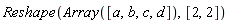 Reshape(Array([a, b, c, d]), [2, 2])