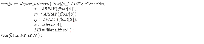 realfft := define_external('realfft_', AUTO, FORTRAN, x::(ARRAY(float[4])), ry::(ARRAY(float[8])), iy::(ARRAY(float[8])), n::(integer[4]), LIB = "librealfft.so"); realfft(X, RY, IY, N)