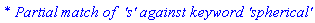 `* Partial match of  's' against keyword 'spherical'`