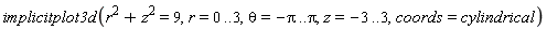 implicitplot3d(r^2+z^2 = 9, r = 0 .. 3, theta = -Pi .. Pi, z = -3 .. 3, coords = cylindrical)
