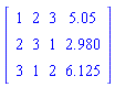 array( 1 .. 3, 1 .. 4, [( 2, 3 ) = (1), ( 1, 2 ) = (2), ( 1, 3 ) = (3), ( 1, 1 ) = (1), ( 2, 2 ) = (3), ( 3, 3 ) = (2), ( 3, 4 ) = (6.125), ( 2, 4 ) = (2.980), ( 1, 4 ) = (5.05), ( 2, 1 ) = (2), ( 3, 1 ) = (3), ( 3, 2 ) = (1)  ] )