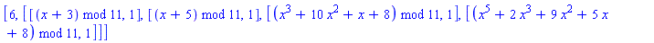 [6, [[modp1(ConvertIn(x+3, x), 11), 1], [modp1(ConvertIn(x+5, x), 11), 1], [modp1(ConvertIn(x^3+10*x^2+x+8, x), 11), 1], [modp1(ConvertIn(x^5+2*x^3+9*x^2+5*x+8, x), 11), 1]]]