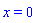 x = 0