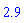 2.9
