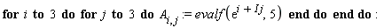 for i to 3 do for j to 3 do A[i, j] := evalf(exp(i+I*j), 5) end do end do