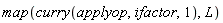 map(curry(applyop, ifactor, 1), L)