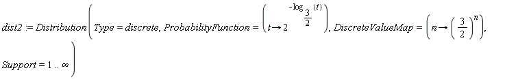 dist2 := Distribution(Type = discrete, ProbabilityFunction = (proc (t) options operator, arrow; 2^(-log[3/2](t)) end proc), DiscreteValueMap = (proc (n) options operator, arrow; (3/2)^n end proc), Support = 1 .. infinity)