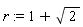 r := 1+sqrt(2)