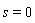 s = 0