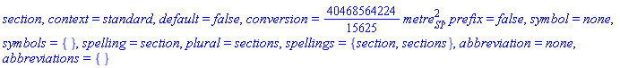section, context = standard, default = false, conversion = (40468564224/15625)*metre[SI]^2, prefix = false, symbol = none, symbols = {}, spelling = section, plural = sections, spellings = {section, sections}, abbreviation = none, abbreviations = {}
