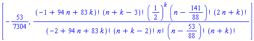[-53/7304, factorial(-1+94*n+83*k)*factorial(n+k-3)*(1/2)^k*factorial(n-141/88)*factorial(2*n+k)/(factorial(-2+94*n+83*k)*factorial(n+k-2)*factorial(n)*factorial(n-53/88)*factorial(n+k))]