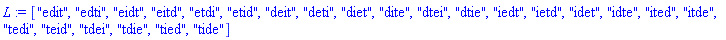 L := ["edit", "edti", "eidt", "eitd", "etdi", "etid", "deit", "deti", "diet", "dite", "dtei", "dtie", "iedt", "ietd", "idet", "idte", "ited", "itde", "tedi", "teid", "tdei", "tdie", "tied", "tide"]