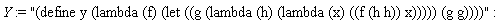 Y := "(define y (lambda (f) (let ((g (lambda (h) (lambda (x) ((f (h h)) x))))) (g g))))"