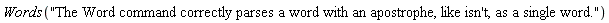 Words("The Word command correctly parses a word with an apostrophe, like isn't, as a single word.")