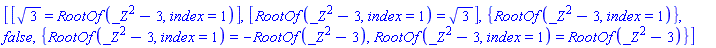 [[3^(1/2) = RootOf(_Z^2-3, index = 1)], [RootOf(_Z^2-3, index = 1) = 3^(1/2)], {RootOf(_Z^2-3, index = 1)}, false, {RootOf(_Z^2-3, index = 1) = -RootOf(_Z^2-3), RootOf(_Z^2-3, index = 1) = RootOf(_Z^2-3)}]